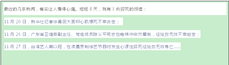 文本框: 最近的几条新闻，着实让人看得心痛。短短8天，就有3例猝死的报道：
11月20日，新华社记者徐勇因大面积心肌梗死不幸去世；
11月26日，广东省卫健委副主任、党组成员陈义平同志在电梯中突然晕倒，经抢救无效不幸逝世；
11月27日，台湾艺人高以翔，在凌晨录制综艺节目时发生心源性猝死经抢救无效身亡……
