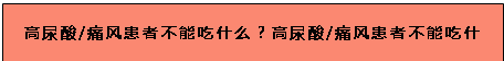文本框: 高尿酸/痛风患者不能吃什么？高尿酸/痛风患者不能吃什么？